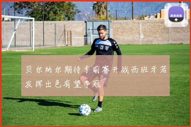 贝尔纳尔期待季前赛开战西班牙若发挥出色有望夺冠