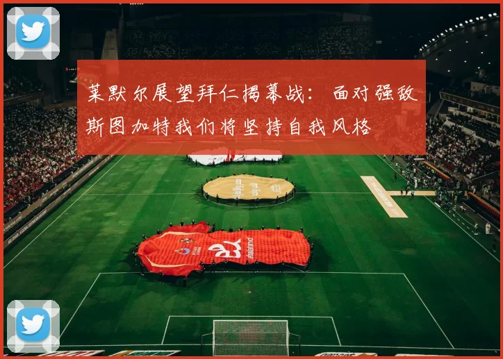 莱默尔展望拜仁揭幕战：面对强敌斯图加特我们将坚持自我风格