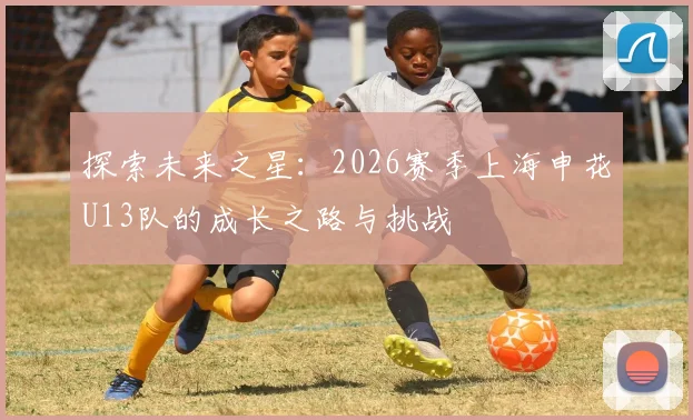 探索未来之星：2026赛季上海申花U13队的成长之路与挑战