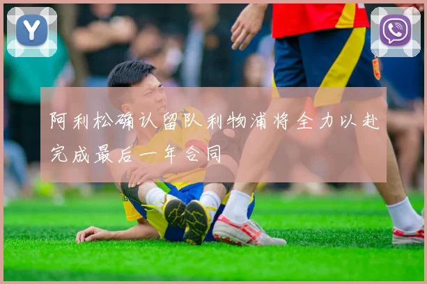 阿利松确认留队利物浦将全力以赴完成最后一年合同