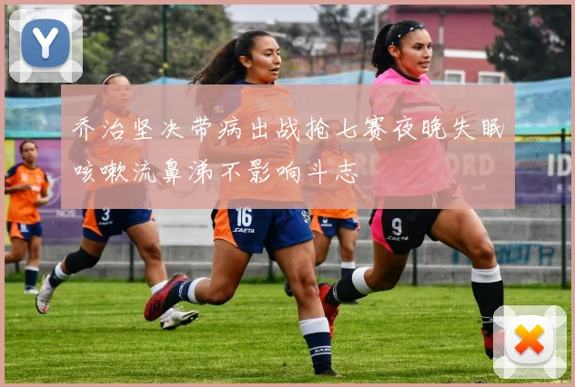 乔治坚决带病出战抢七赛夜晚失眠咳嗽流鼻涕不影响斗志
