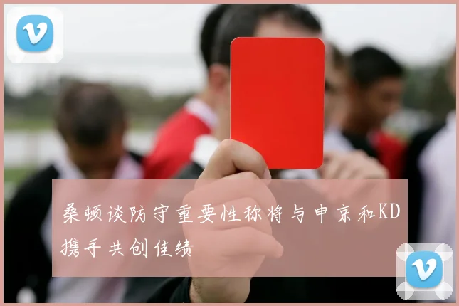 桑顿谈防守重要性称将与申京和KD携手共创佳绩