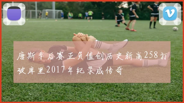 唐斯季后赛正负值创历史新高258打破库里2017年纪录成传奇