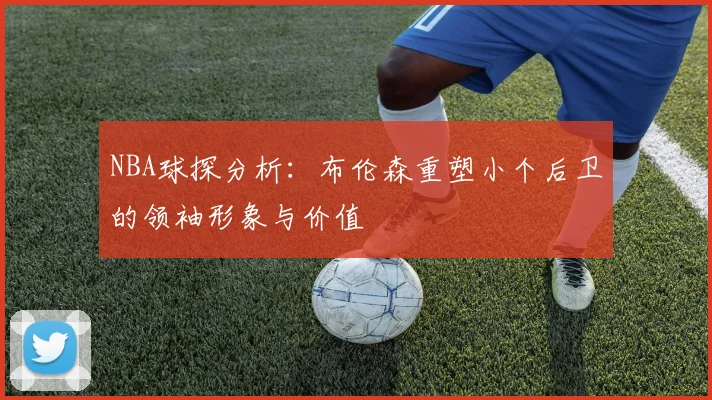 NBA球探分析：布伦森重塑小个后卫的领袖形象与价值