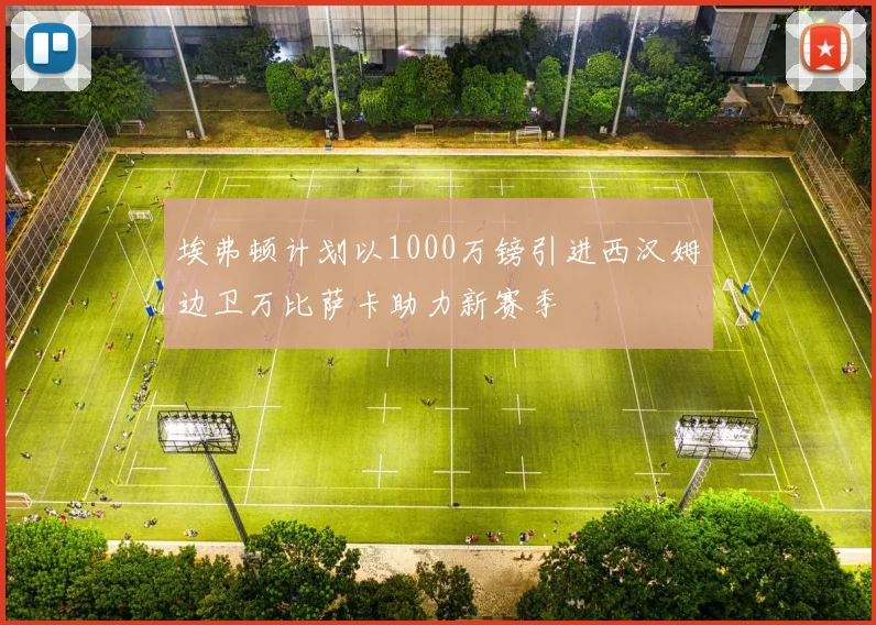 埃弗顿计划以1000万镑引进西汉姆边卫万比萨卡助力新赛季