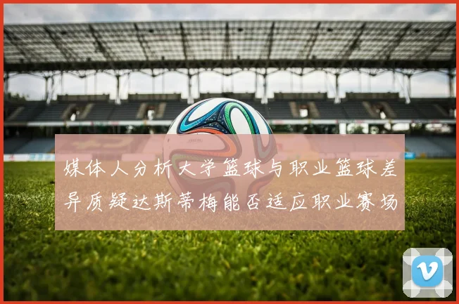 媒体人分析大学篮球与职业篮球差异质疑达斯蒂梅能否适应职业赛场