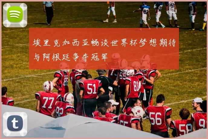 埃里克加西亚畅谈世界杯梦想期待与阿根廷争夺冠军