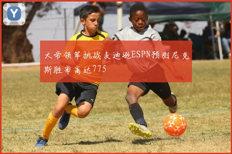 大帝领军挑战麦迪逊ESPN预测尼克斯胜率高达775