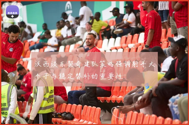沃西谈东契奇建队策略强调射手大个子与稳定替补的重要性