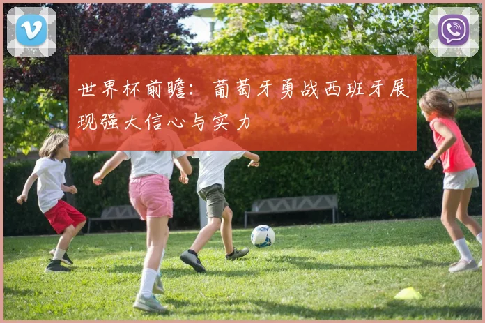 世界杯前瞻：葡萄牙勇战西班牙展现强大信心与实力