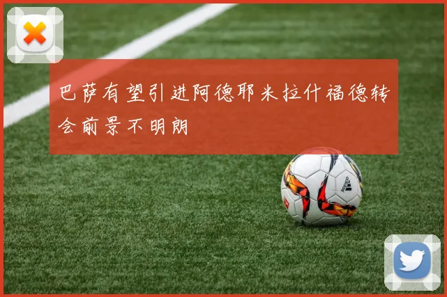 巴萨有望引进阿德耶米拉什福德转会前景不明朗