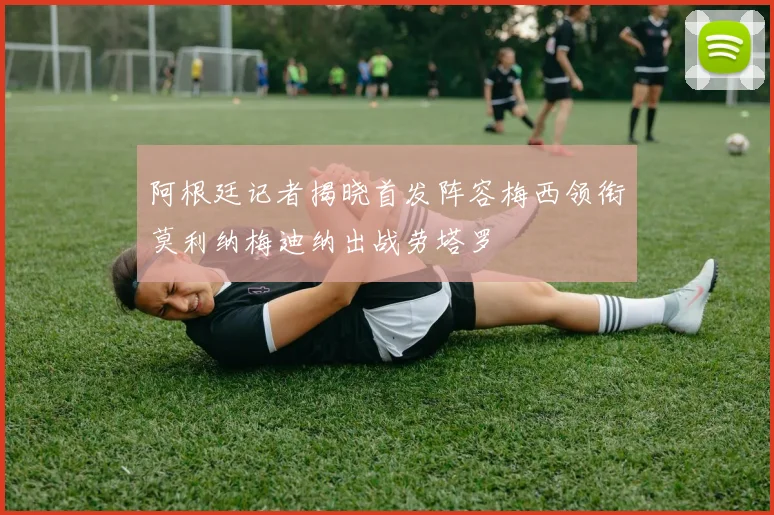 阿根廷记者揭晓首发阵容梅西领衔莫利纳梅迪纳出战劳塔罗
