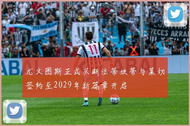 尤文图斯正式买断法蒂坎蒂与莱切签约至2029年新篇章开启