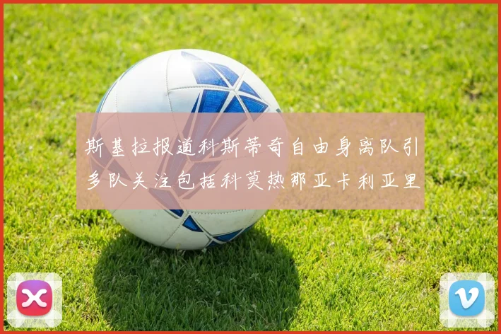 斯基拉报道科斯蒂奇自由身离队引多队关注包括科莫热那亚卡利亚里与土超球队