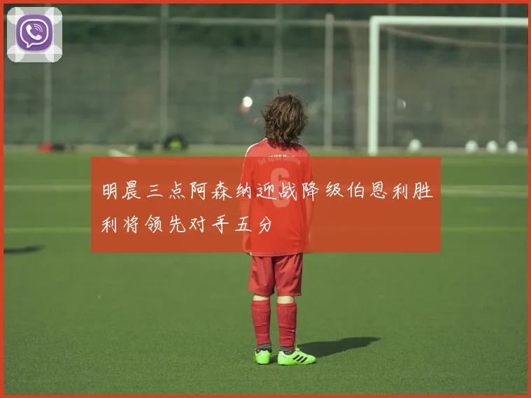 明晨三点阿森纳迎战降级伯恩利胜利将领先对手五分