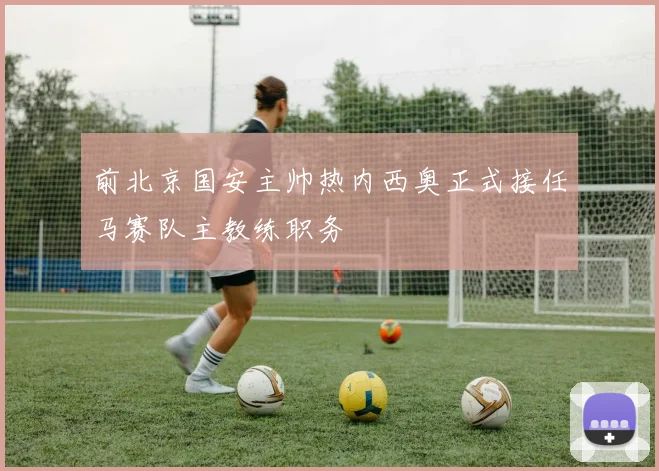 前北京国安主帅热内西奥正式接任马赛队主教练职务
