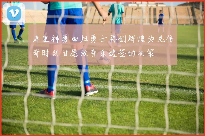 库里神勇回归勇士再创辉煌为见传奇时刻甘愿放弃乐透签的决策