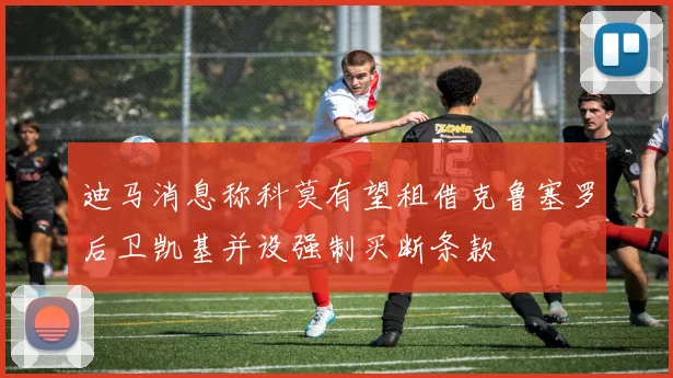 迪马消息称科莫有望租借克鲁塞罗后卫凯基并设强制买断条款