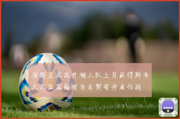 海斯正式离开湖人队上月获得斯洛文尼亚国籍将与东契奇并肩作战
