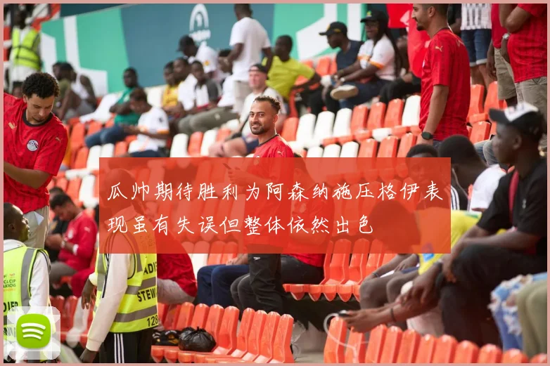 瓜帅期待胜利为阿森纳施压格伊表现虽有失误但整体依然出色