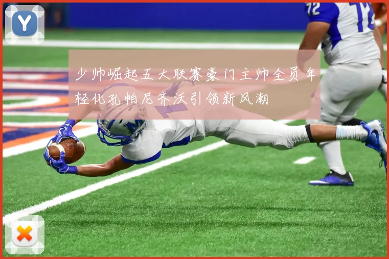 少帅崛起五大联赛豪门主帅全员年轻化孔帕尼齐沃引领新风潮