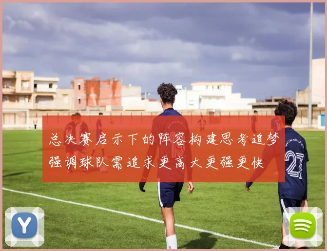 总决赛启示下的阵容构建思考追梦强调球队需追求更高大更强更快