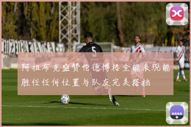 阿祖布克盛赞伦德博格全能表现能胜任任何位置与队友完美搭档