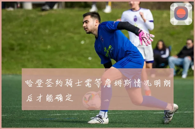 哈登签约骑士需等詹姆斯情况明朗后才能确定