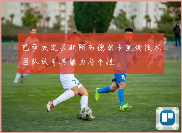 巴萨决定买断阿布德尔卡里姆技术团队认可其能力与个性